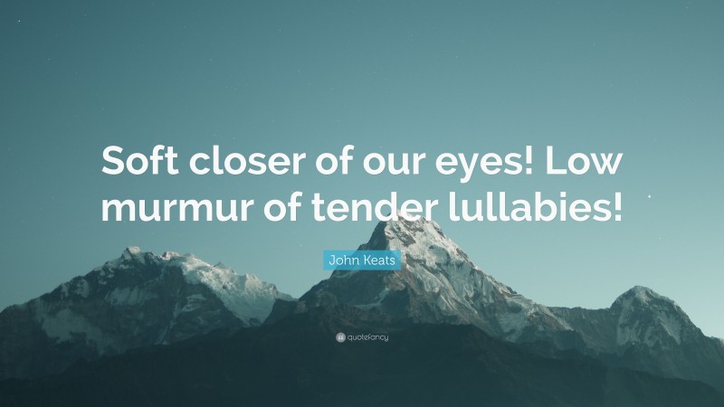 John Keats Quote: “Soft closer of our eyes! Low murmur of tender lullabies!”