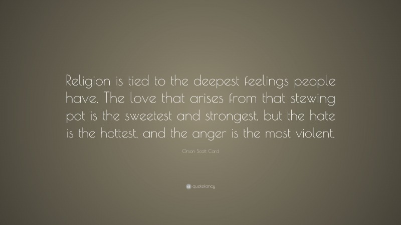 Orson Scott Card Quote: “Religion is tied to the deepest feelings people have. The love that arises from that stewing pot is the sweetest and strongest, but the hate is the hottest, and the anger is the most violent.”