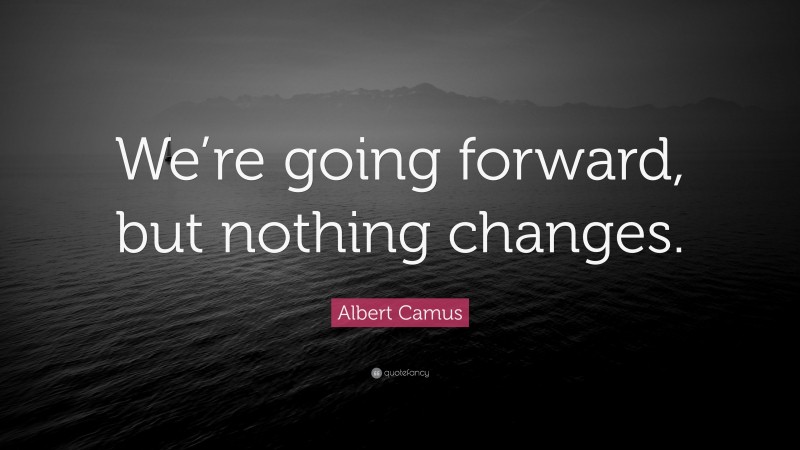 Albert Camus Quote: “We’re going forward, but nothing changes.”