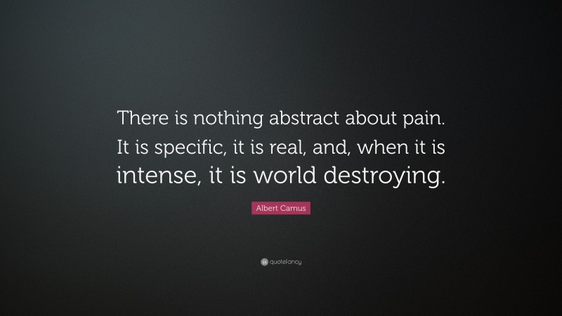 Albert Camus Quote: “There is nothing abstract about pain. It is specific, it is real, and, when it is intense, it is world destroying.”