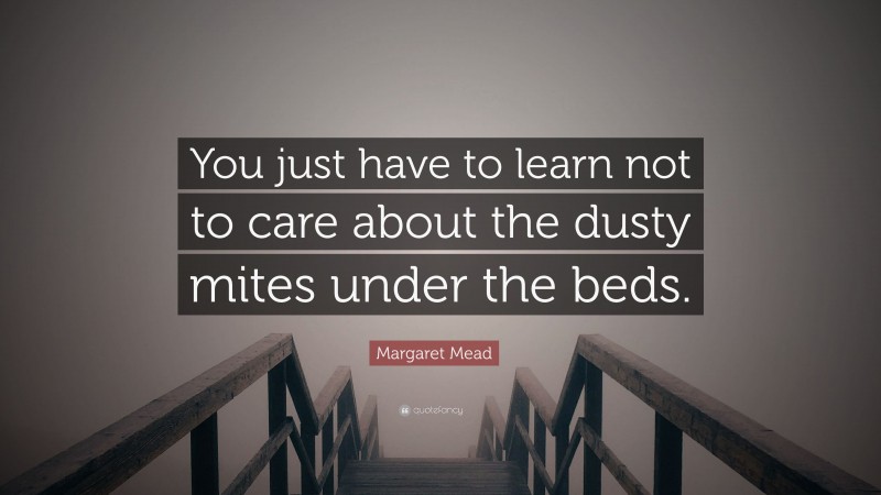 Margaret Mead Quote: “You just have to learn not to care about the dusty mites under the beds.”