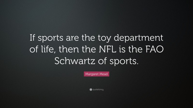 Margaret Mead Quote: “If sports are the toy department of life, then the NFL is the FAO Schwartz of sports.”