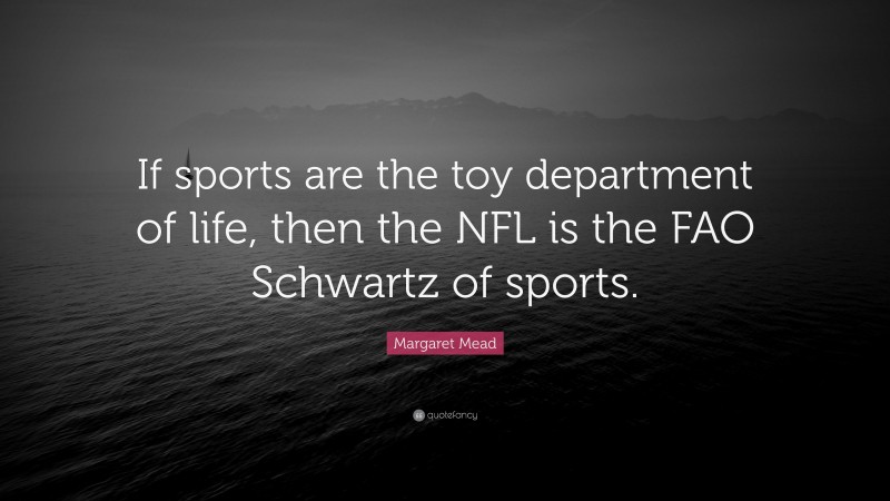 Margaret Mead Quote: “If sports are the toy department of life, then the NFL is the FAO Schwartz of sports.”