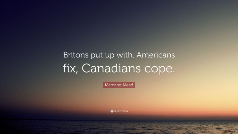 Margaret Mead Quote: “Britons put up with, Americans fix, Canadians cope.”