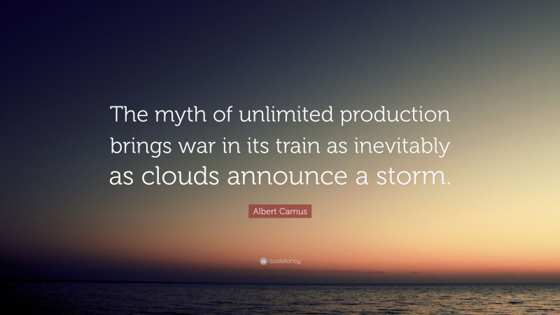 Albert Camus Quote: “The myth of unlimited production brings war in its train as inevitably as clouds announce a storm.”