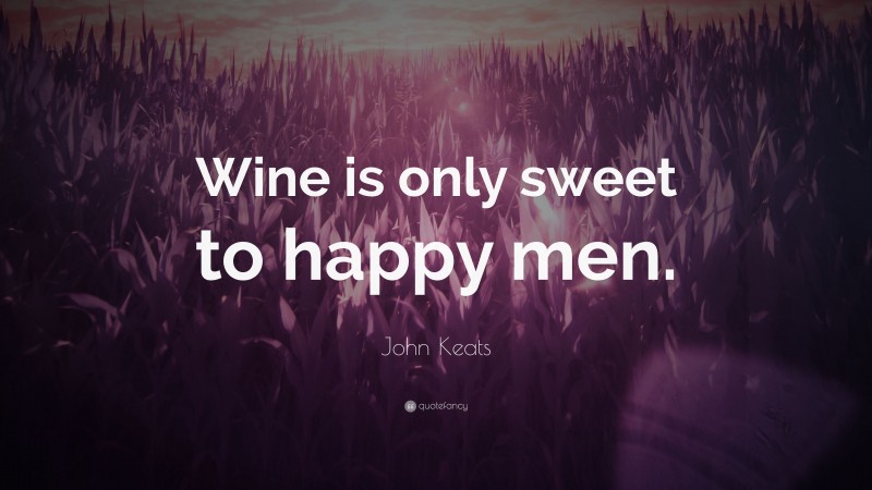 John Keats Quote: “Wine is only sweet to happy men.”