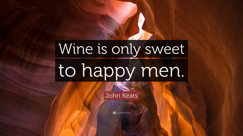 John Keats Quote: “Wine is only sweet to happy men.”