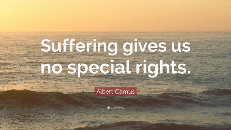 Albert Camus Quote: “Suffering gives us no special rights.”