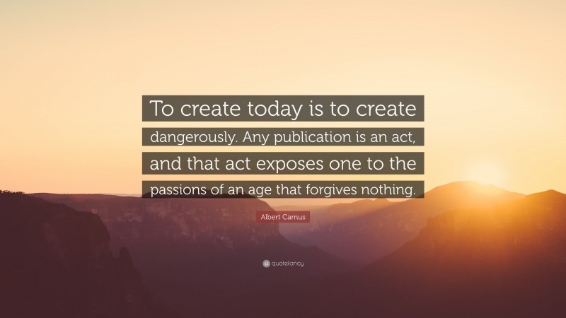 Albert Camus Quote: “To create today is to create dangerously. Any publication is an act, and that act exposes one to the passions of an age that forgives nothing.”