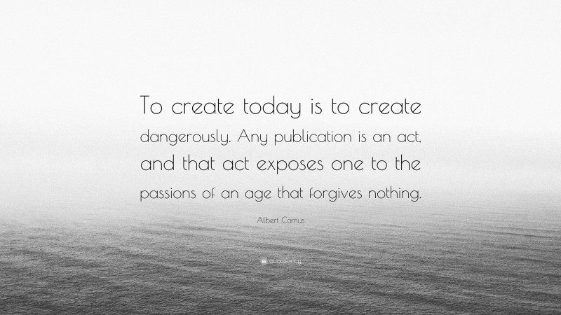 Albert Camus Quote: “To create today is to create dangerously. Any publication is an act, and that act exposes one to the passions of an age that forgives nothing.”