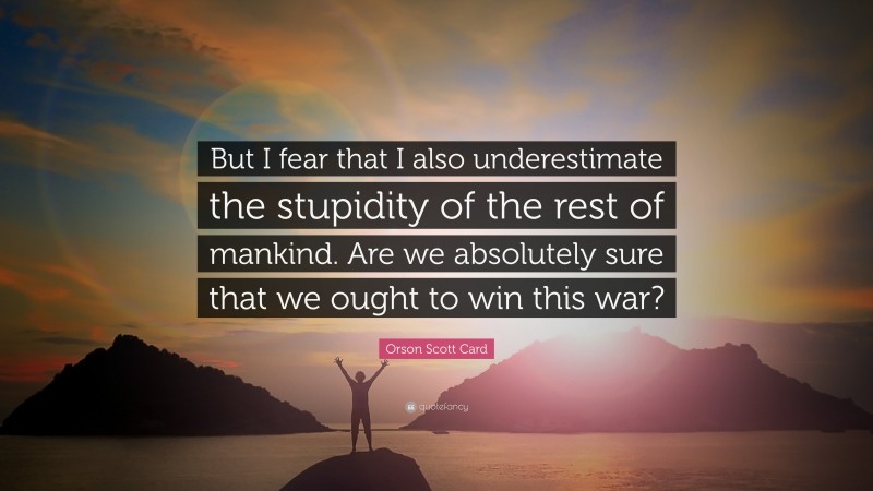Orson Scott Card Quote: “But I fear that I also underestimate the stupidity of the rest of mankind. Are we absolutely sure that we ought to win this war?”
