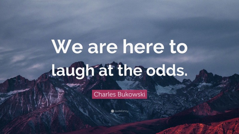 Charles Bukowski Quote: “We are here to laugh at the odds.”