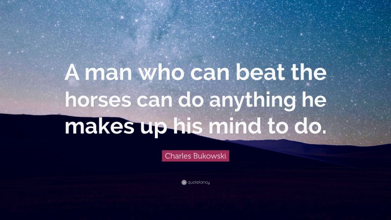 Charles Bukowski Quote: “A man who can beat the horses can do anything he makes up his mind to do.”