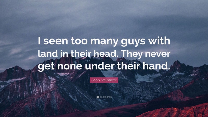 John Steinbeck Quote: “I seen too many guys with land in their head. They never get none under their hand.”