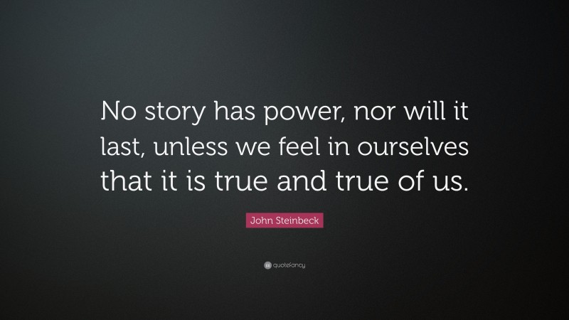 John Steinbeck Quote: “No story has power, nor will it last, unless we feel in ourselves that it is true and true of us.”