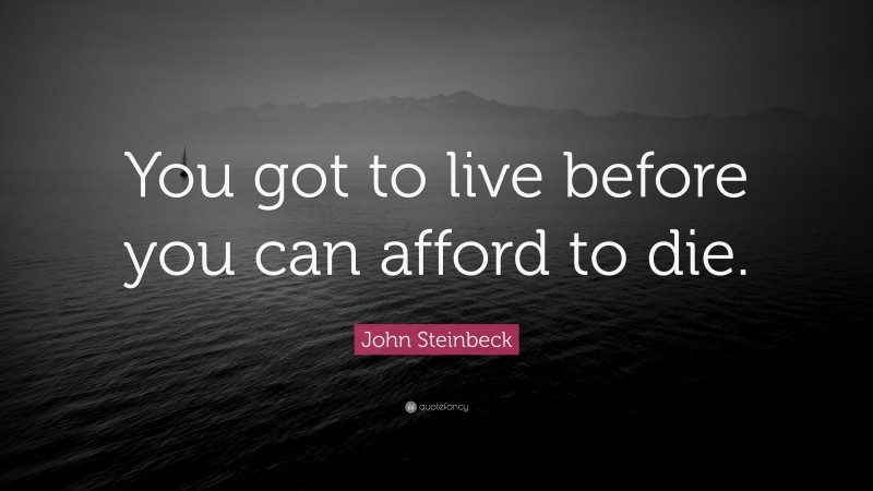 John Steinbeck Quote: “You got to live before you can afford to die.”
