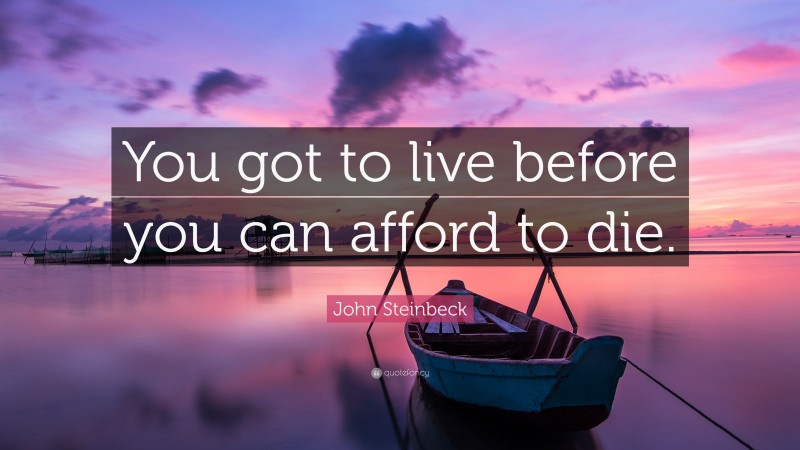 John Steinbeck Quote: “You got to live before you can afford to die.”