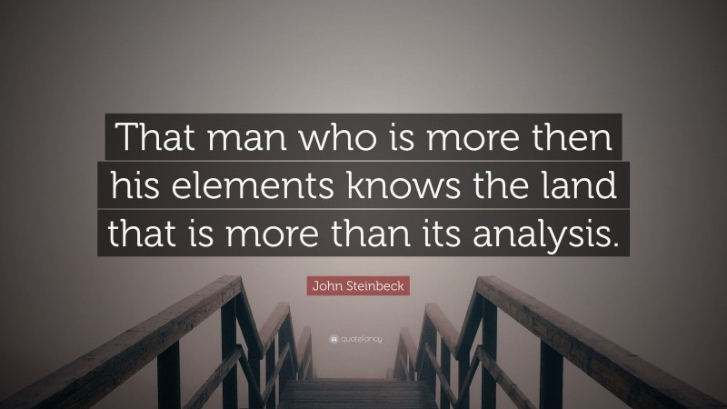 John Steinbeck Quote: “That man who is more then his elements knows the land that is more than its analysis.”