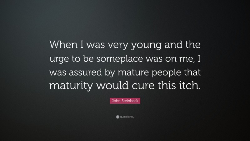 John Steinbeck Quote: “When I was very young and the urge to be someplace was on me, I was assured by mature people that maturity would cure this itch.”