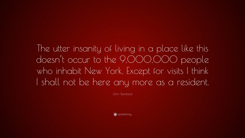 John Steinbeck Quote: “The utter insanity of living in a place like this doesn’t occur to the 9,000,000 people who inhabit New York. Except for visits I think I shall not be here any more as a resident.”