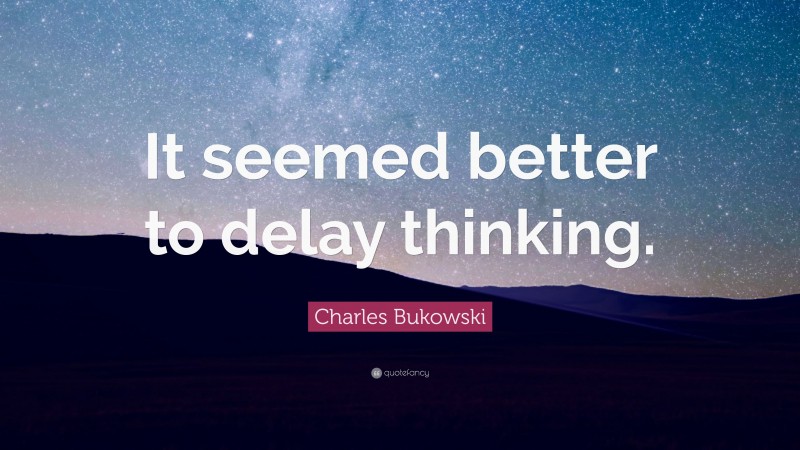 Charles Bukowski Quote: “It seemed better to delay thinking.”