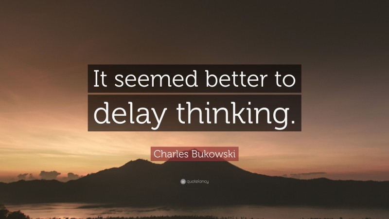 Charles Bukowski Quote: “It seemed better to delay thinking.”