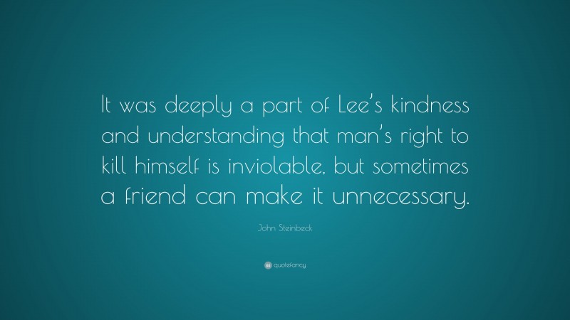 John Steinbeck Quote: “It was deeply a part of Lee’s kindness and understanding that man’s right to kill himself is inviolable, but sometimes a friend can make it unnecessary.”