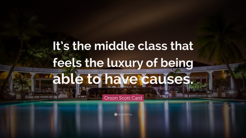 Orson Scott Card Quote: “It’s the middle class that feels the luxury of being able to have causes.”