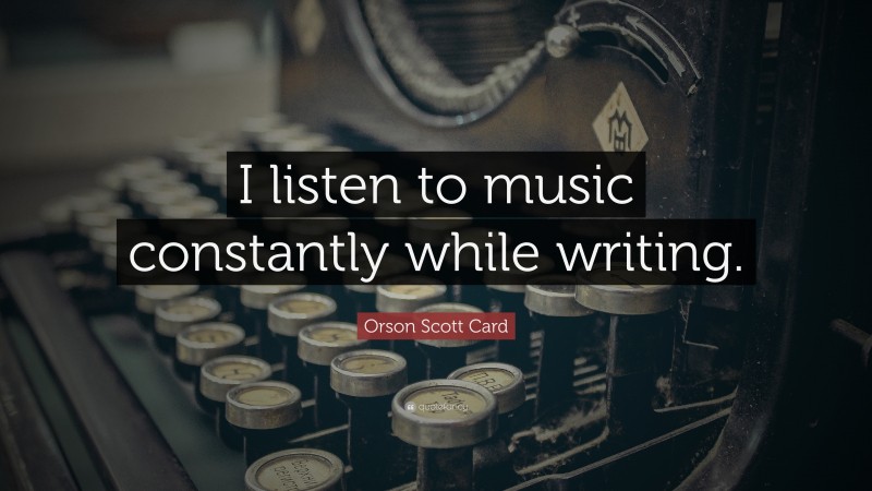 Orson Scott Card Quote: “I listen to music constantly while writing.”