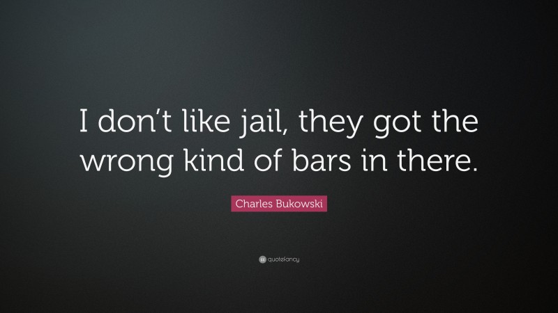 Charles Bukowski Quote: “I don’t like jail, they got the wrong kind of bars in there.”