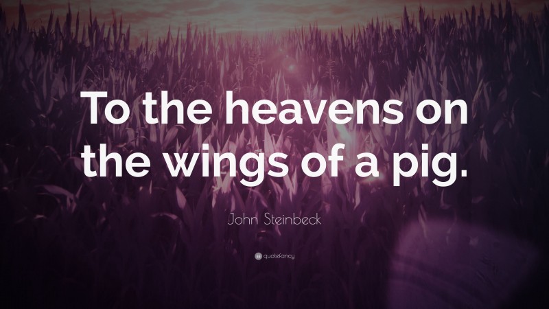 John Steinbeck Quote: “To the heavens on the wings of a pig.”