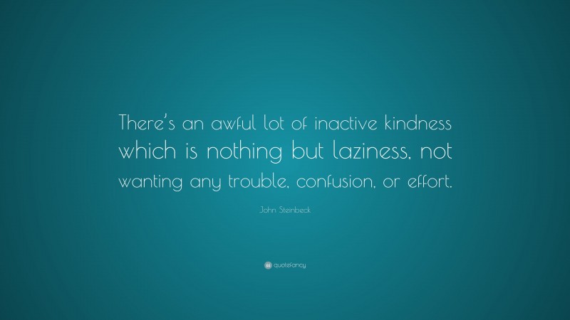 John Steinbeck Quote: “There’s an awful lot of inactive kindness which is nothing but laziness, not wanting any trouble, confusion, or effort.”