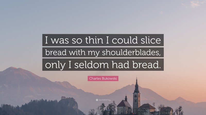 Charles Bukowski Quote: “I was so thin I could slice bread with my shoulderblades, only I seldom had bread.”