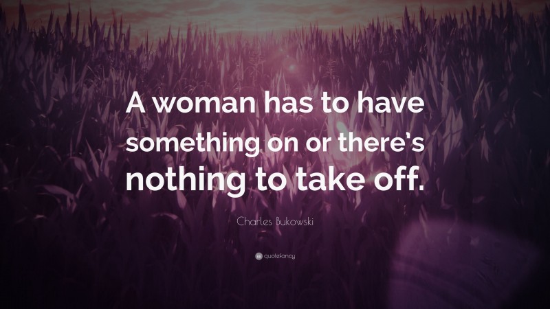 Charles Bukowski Quote: “A woman has to have something on or there’s nothing to take off.”