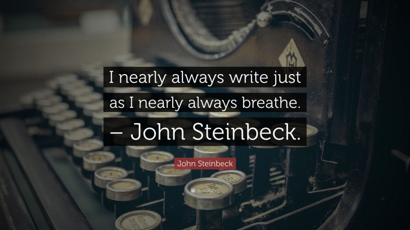 John Steinbeck Quote: “I nearly always write just as I nearly always breathe. – John Steinbeck.”