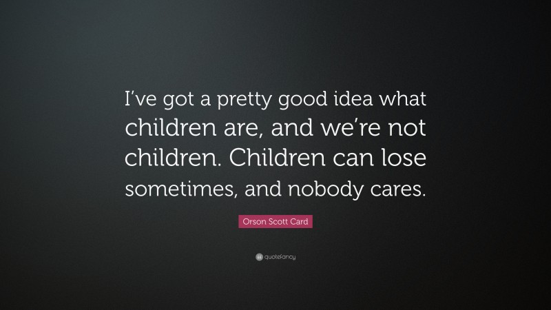Orson Scott Card Quote: “I’ve got a pretty good idea what children are, and we’re not children. Children can lose sometimes, and nobody cares.”
