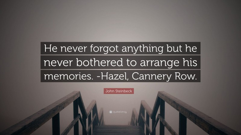 John Steinbeck Quote: “He never forgot anything but he never bothered to arrange his memories. -Hazel, Cannery Row.”