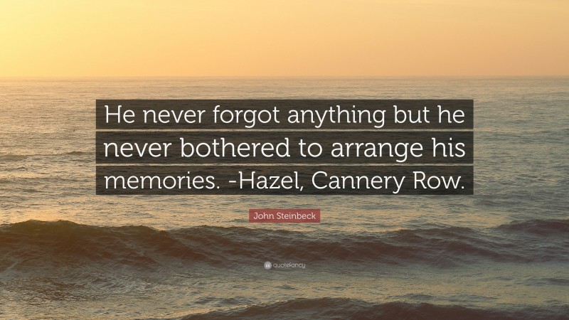 John Steinbeck Quote: “He never forgot anything but he never bothered to arrange his memories. -Hazel, Cannery Row.”