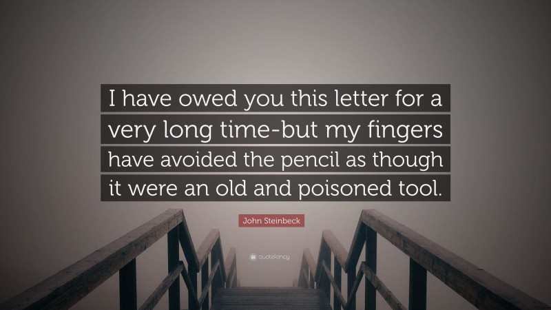 John Steinbeck Quote: “I have owed you this letter for a very long time-but my fingers have avoided the pencil as though it were an old and poisoned tool.”