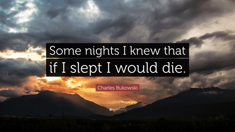 Charles Bukowski Quote: “Some nights I knew that if I slept I would die.”