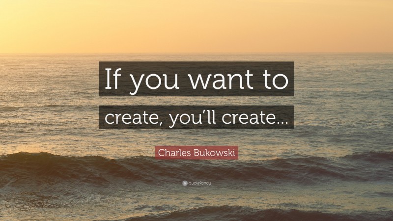 Charles Bukowski Quote: “If you want to create, you’ll create...”