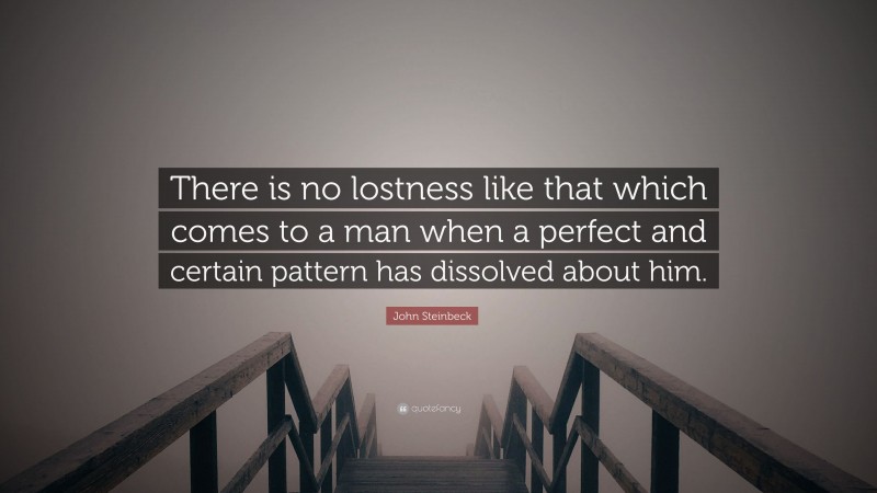 John Steinbeck Quote: “There is no lostness like that which comes to a man when a perfect and certain pattern has dissolved about him.”