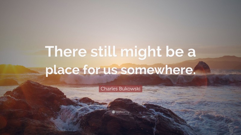 Charles Bukowski Quote: “There still might be a place for us somewhere.”