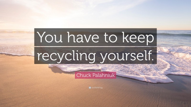 Chuck Palahniuk Quote: “You have to keep recycling yourself.”