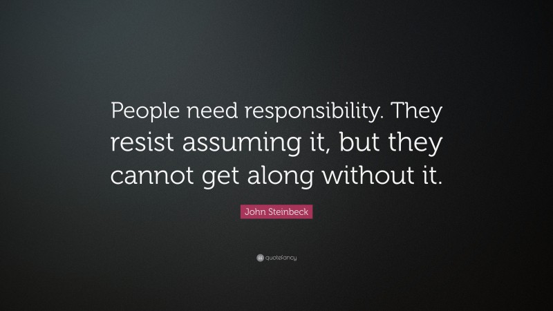 John Steinbeck Quote: “People need responsibility. They resist assuming it, but they cannot get along without it.”
