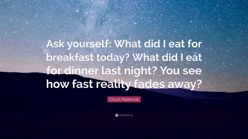 Chuck Palahniuk Quote: “Ask yourself: What did I eat for breakfast today? What did I eat for dinner last night? You see how fast reality fades away?”