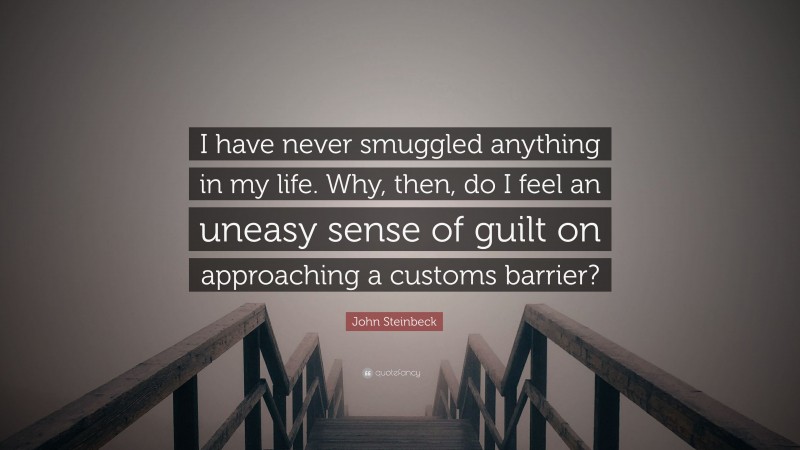 John Steinbeck Quote: “I have never smuggled anything in my life. Why, then, do I feel an uneasy sense of guilt on approaching a customs barrier?”