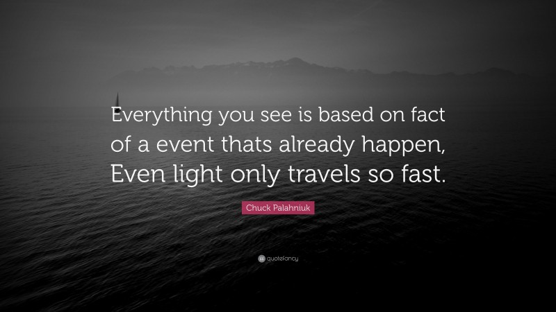 Chuck Palahniuk Quote: “Everything you see is based on fact of a event thats already happen, Even light only travels so fast.”