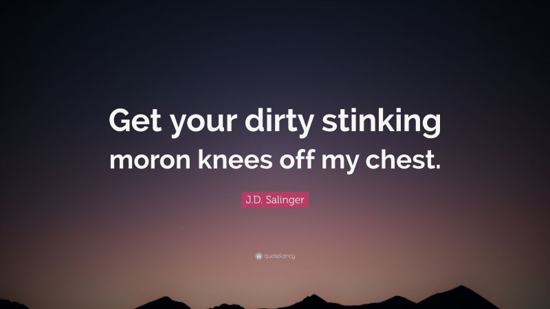 J.D. Salinger Quote: “Get your dirty stinking moron knees off my chest.”