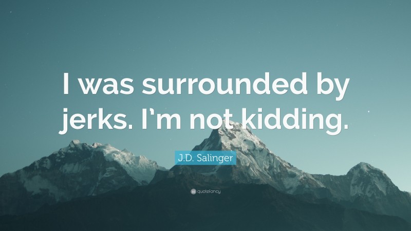 J.D. Salinger Quote: “I was surrounded by jerks. I’m not kidding.”